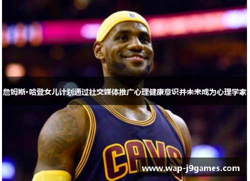 詹姆斯·哈登女儿计划通过社交媒体推广心理健康意识并未来成为心理学家