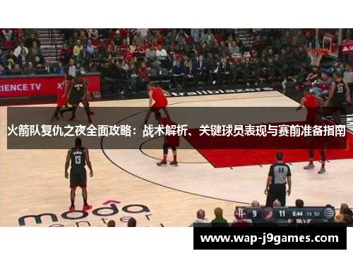 火箭队复仇之夜全面攻略：战术解析、关键球员表现与赛前准备指南