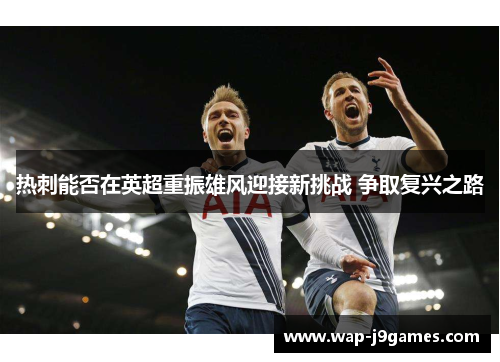 热刺能否在英超重振雄风迎接新挑战 争取复兴之路