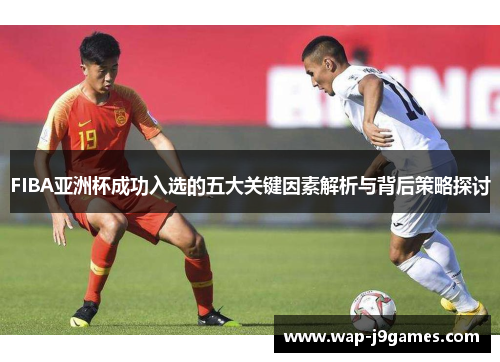 FIBA亚洲杯成功入选的五大关键因素解析与背后策略探讨
