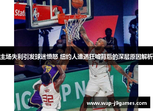 主场失利引发球迷愤怒 纽约人遭遇狂嘘背后的深层原因解析