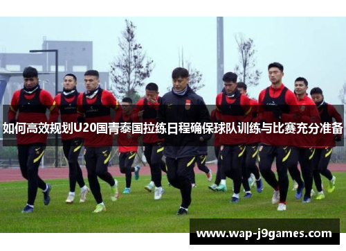 如何高效规划U20国青泰国拉练日程确保球队训练与比赛充分准备